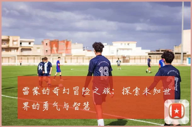 雷蒙的奇幻冒险之旅：探索未知世界的勇气与智慧