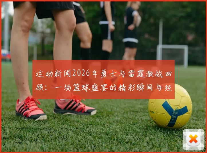 运动新闻2026年勇士与雷霆激战回顾：一场篮球盛宴的精彩瞬间与经典对决