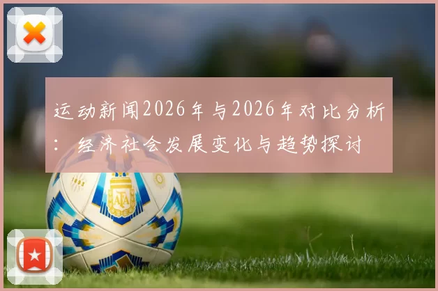 运动新闻2026年与2026年对比分析：经济社会发展变化与趋势探讨