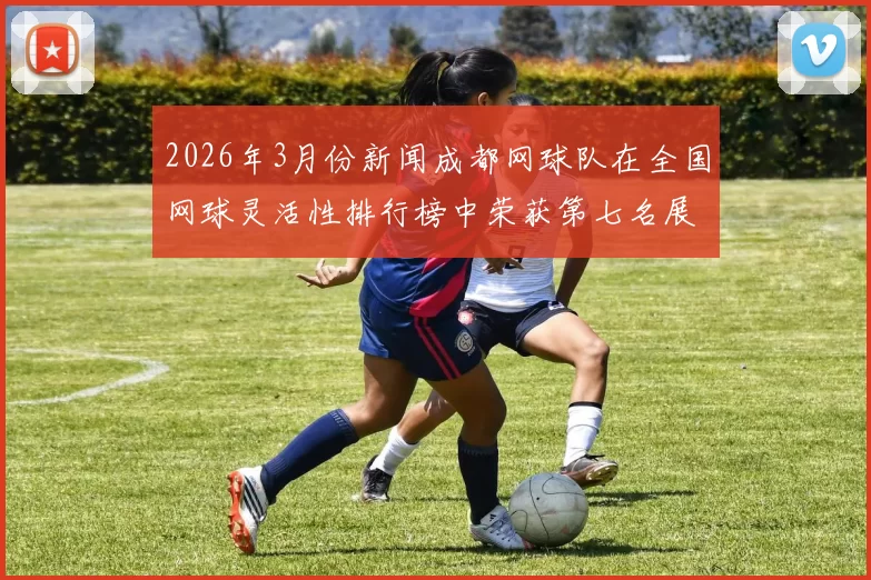 2026年3月份新闻成都网球队在全国网球灵活性排行榜中荣获第七名展现实力与潜力