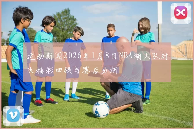 运动新闻2026年1月8日NBA湖人队对决精彩回顾与赛后分析