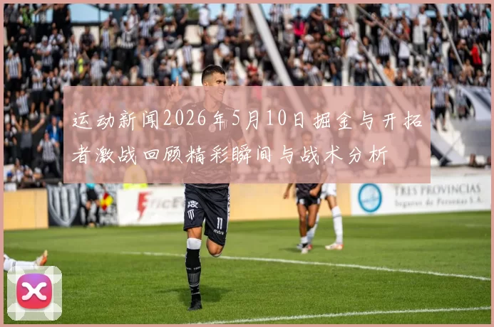 运动新闻2026年5月10日掘金与开拓者激战回顾精彩瞬间与战术分析