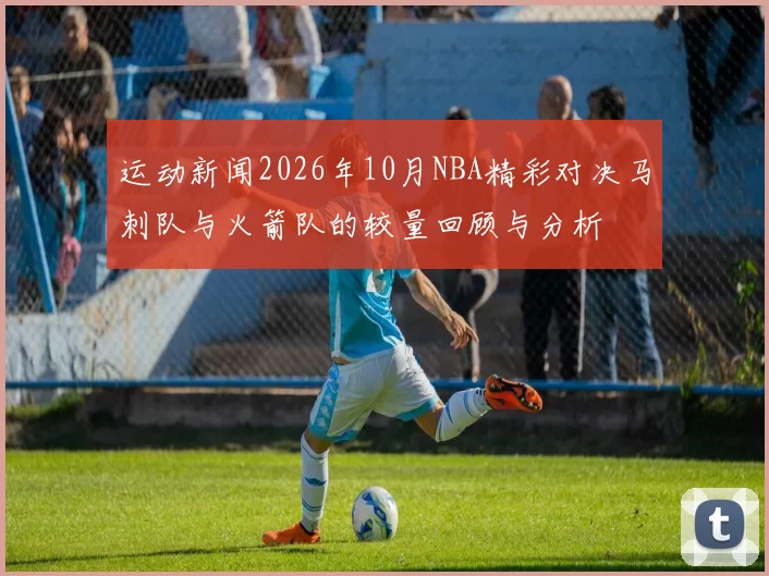 运动新闻2026年10月NBA精彩对决马刺队与火箭队的较量回顾与分析