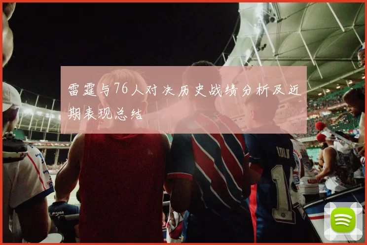 雷霆与76人对决历史战绩分析及近期表现总结