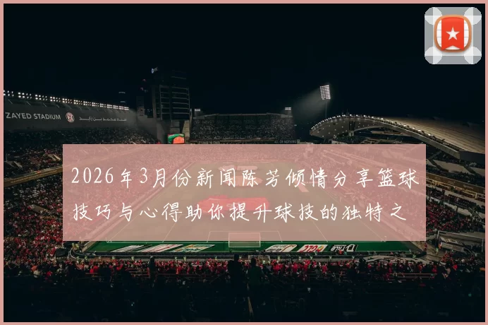 2026年3月份新闻陈芳倾情分享篮球技巧与心得助你提升球技的独特之路
