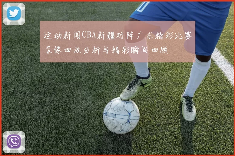 运动新闻CBA新疆对阵广东精彩比赛录像回放分析与精彩瞬间回顾