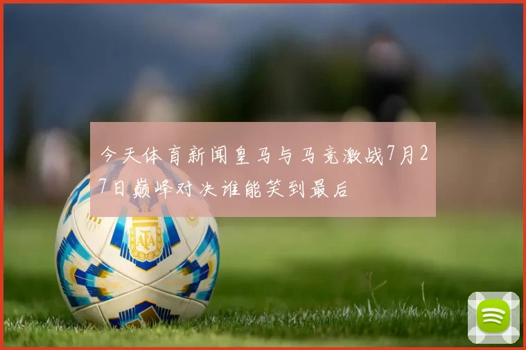 今天体育新闻皇马与马竞激战7月27日巅峰对决谁能笑到最后